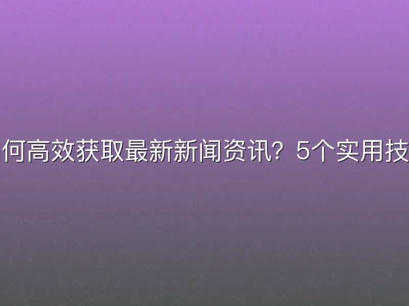 如何高效获取最新新闻资讯？5个实用技巧