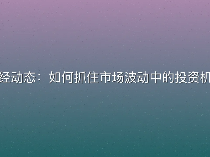 财经动态：如何抓住市场波动中的投资机会