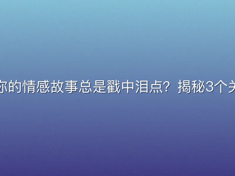 为什么你的情感故事总是戳中泪点？揭秘3个关键技巧