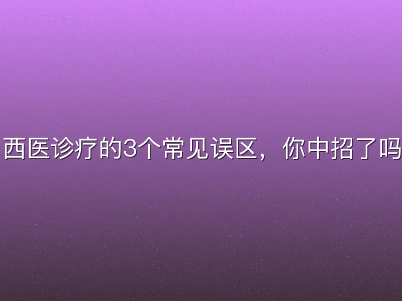 西医诊疗的3个常见误区，你中招了吗