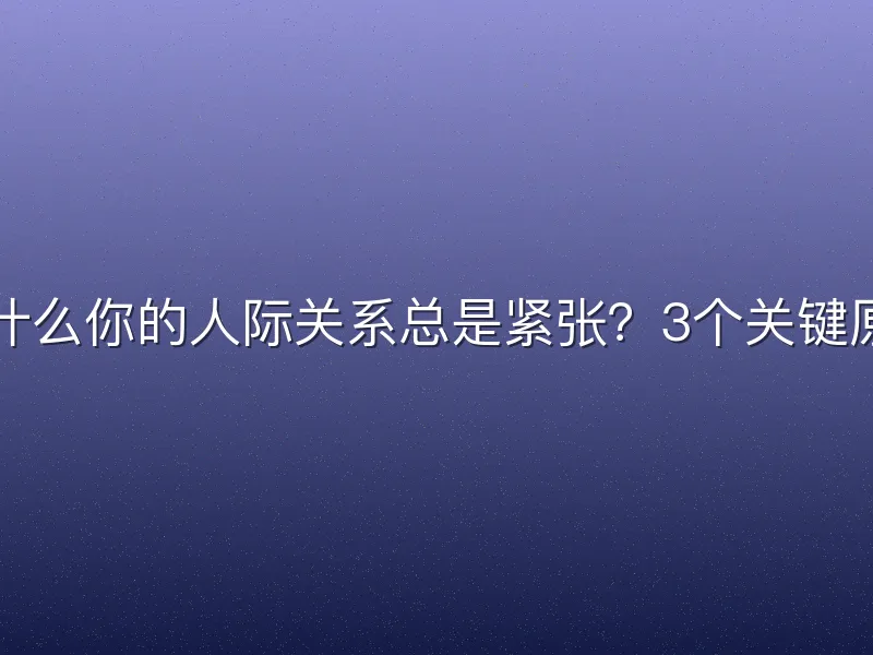 为什么你的人际关系总是紧张？3个关键原因