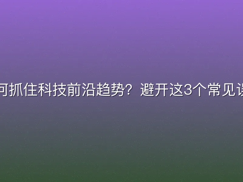 如何抓住科技前沿趋势？避开这3个常见误区